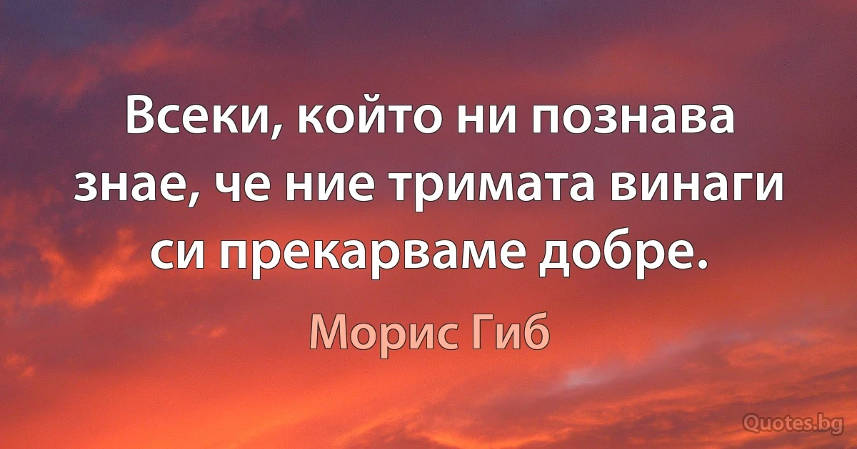 Всеки, който ни познава знае, че ние тримата винаги си прекарваме добре. (Морис Гиб)