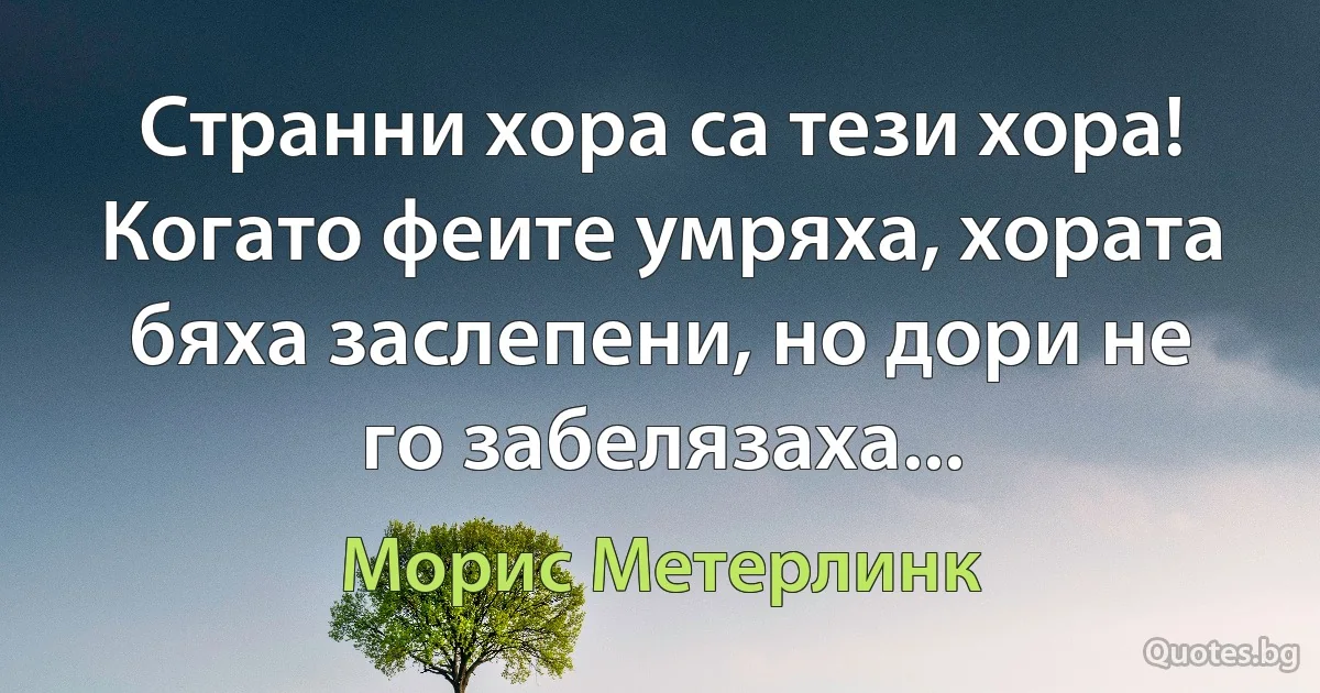 Странни хора са тези хора! Когато феите умряха, хората бяха заслепени, но дори не го забелязаха... (Морис Метерлинк)