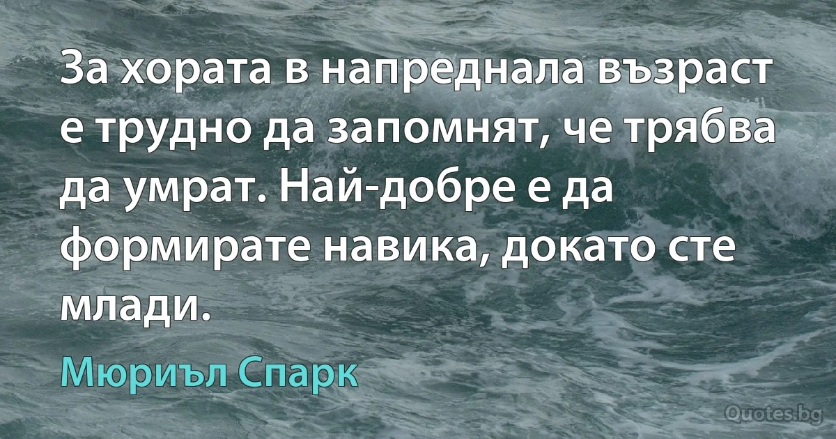 За хората в напреднала възраст е трудно да запомнят, че трябва да умрат. Най-добре е да формирате навика, докато сте млади. (Мюриъл Спарк)