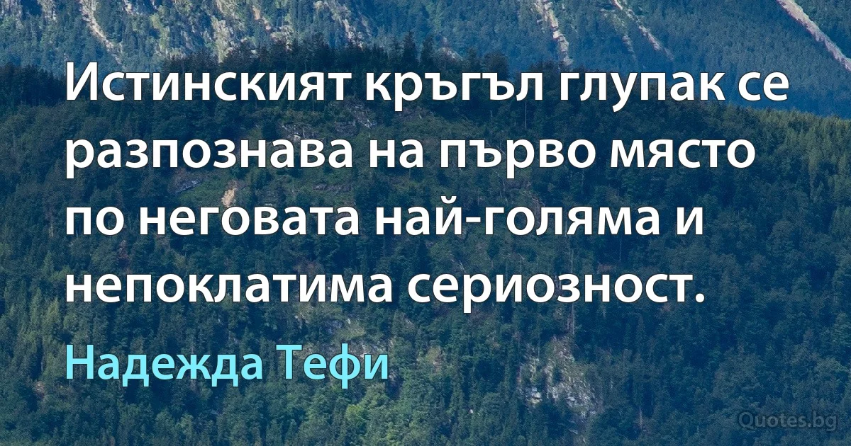 Истинският кръгъл глупак се разпознава на първо място по неговата най-голяма и непоклатима сериозност. (Надежда Тефи)