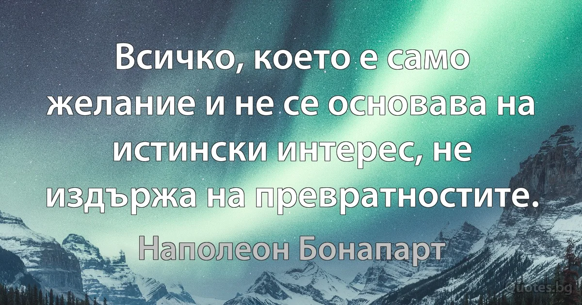 Всичко, което е само желание и не се основава на истински интерес, не издържа на превратностите. (Наполеон Бонапарт)