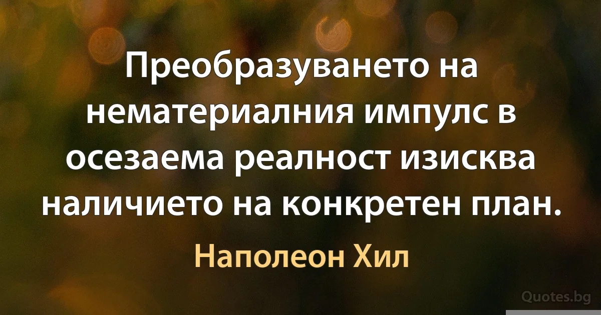 Преобразуването на нематериалния импулс в осезаема реалност изисква наличието на конкретен план. (Наполеон Хил)