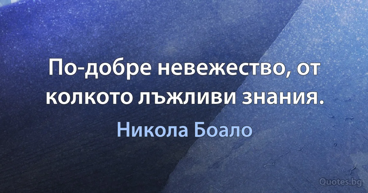 По-добре невежество, от колкото лъжливи знания. (Никола Боало)