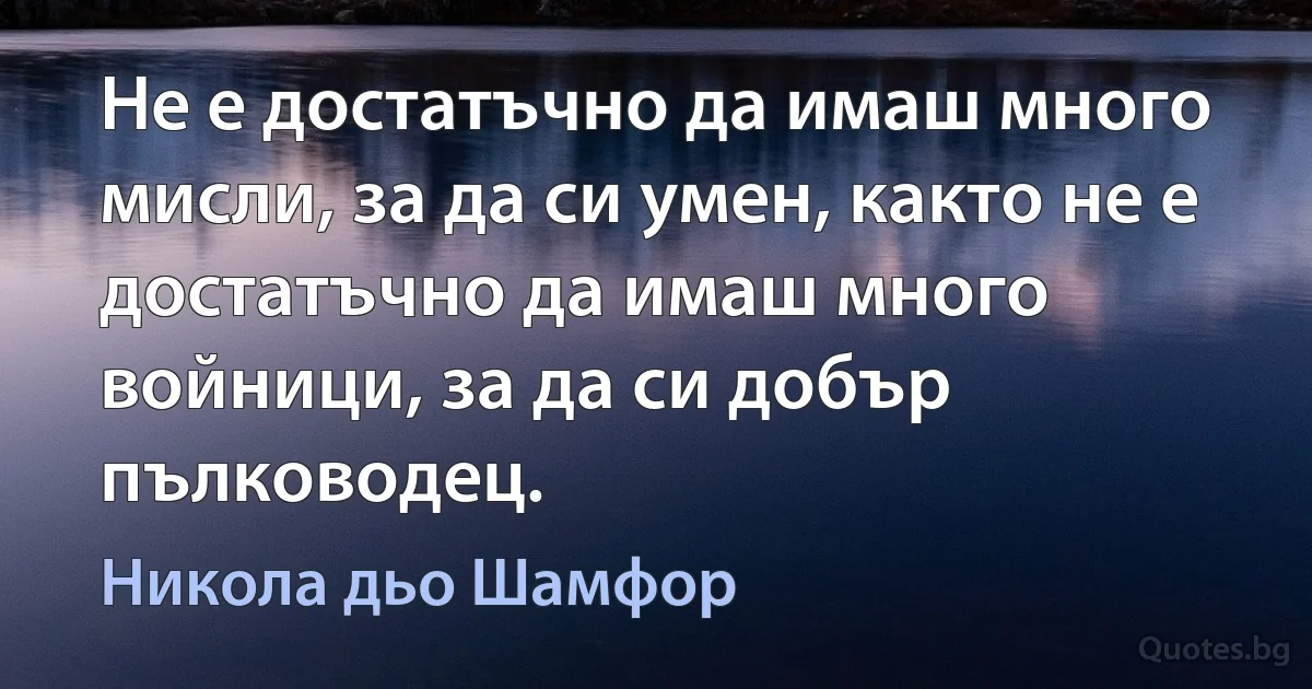 Не е достатъчно да имаш много мисли, за да си умен, както не е достатъчно да имаш много войници, за да си добър пълководец. (Никола дьо Шамфор)