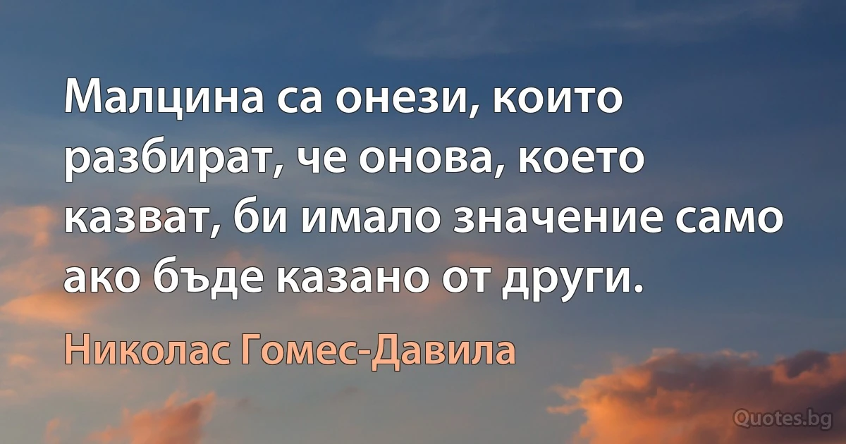 Малцина са онези, които разбират, че онова, което казват, би имало значение само ако бъде казано от други. (Николас Гомес-Давила)