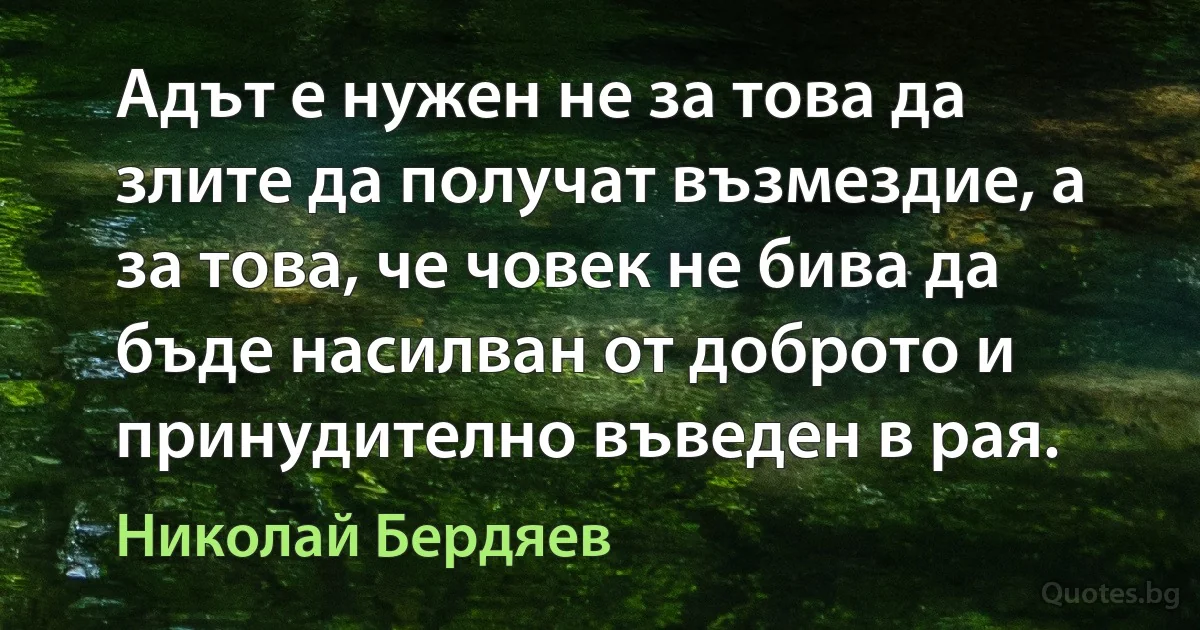 Адът е нужен не за това да злите да получат възмездие, а за това, че човек не бива да бъде насилван от доброто и принудително въведен в рая. (Николай Бердяев)