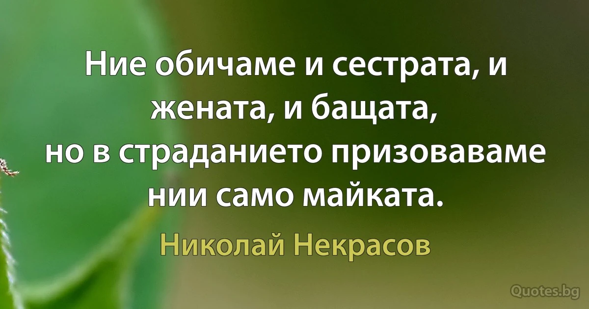 Ние обичаме и сестрата, и жената, и бащата,
но в страданието призоваваме нии само майката. (Николай Некрасов)