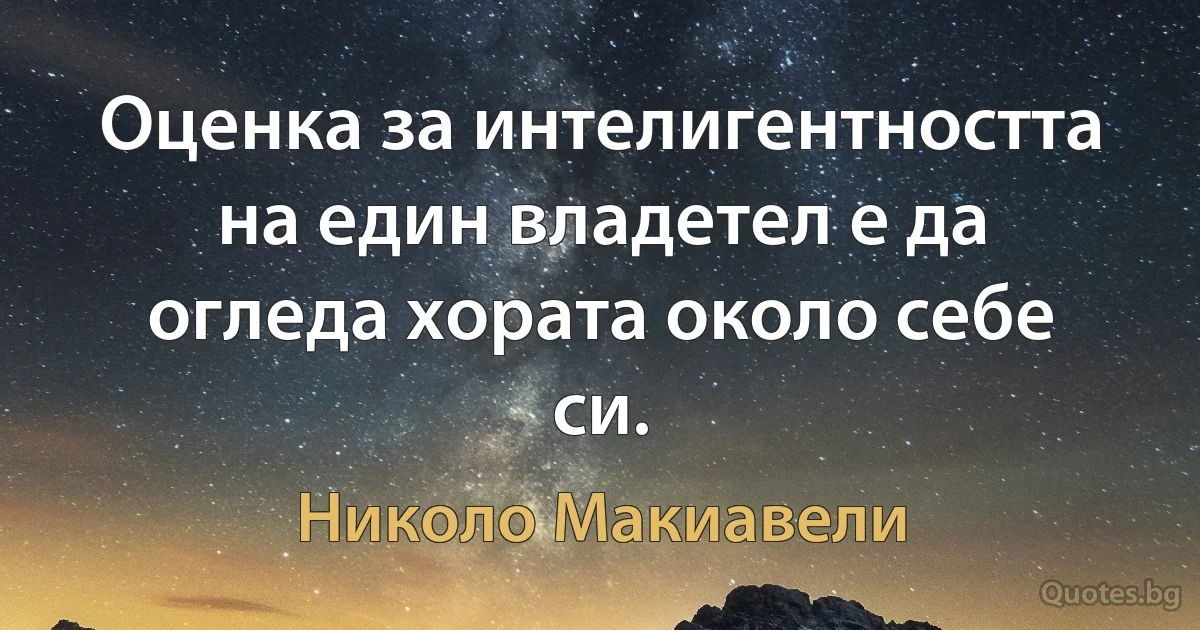 Оценка за интелигентността на един владетел е да огледа хората около себе си. (Николо Макиавели)