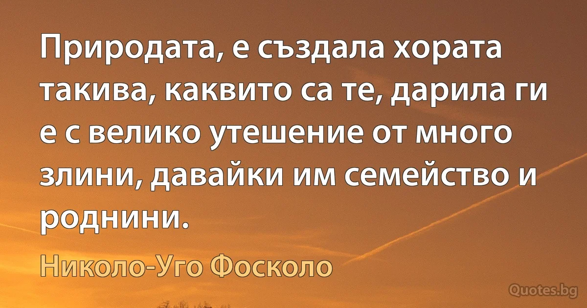 Природата, е създала хората такива, каквито са те, дарила ги е с велико утешение от много злини, давайки им семейство и роднини. (Николо-Уго Фосколо)