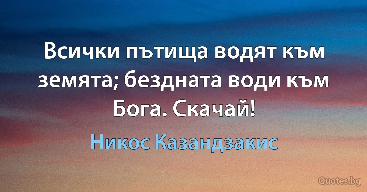 Всички пътища водят към земята; бездната води към Бога. Скачай! (Никос Казандзакис)