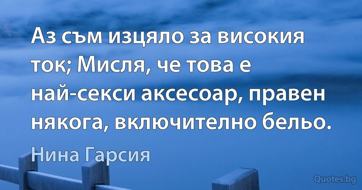 Аз съм изцяло за високия ток; Мисля, че това е най-секси аксесоар, правен някога, включително бельо. (Нина Гарсия)