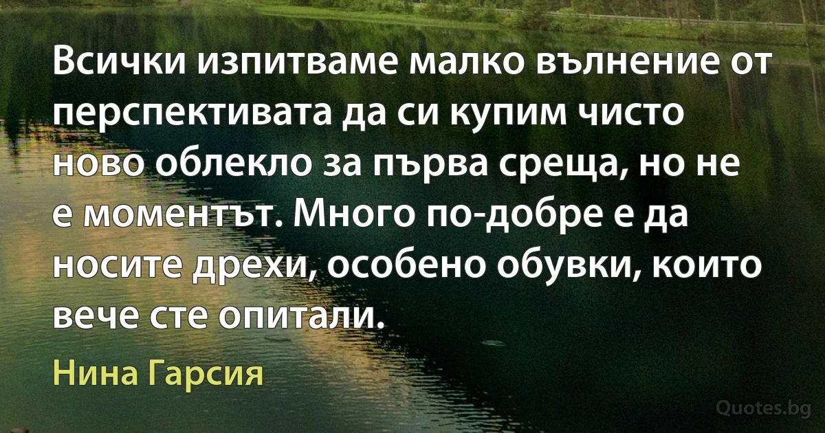 Всички изпитваме малко вълнение от перспективата да си купим чисто ново облекло за първа среща, но не е моментът. Много по-добре е да носите дрехи, особено обувки, които вече сте опитали. (Нина Гарсия)