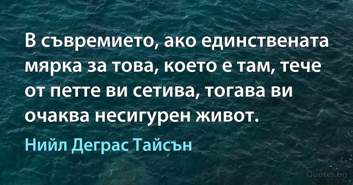 В съвремието, ако единствената мярка за това, което е там, тече от петте ви сетива, тогава ви очаква несигурен живот. (Нийл Деграс Тайсън)