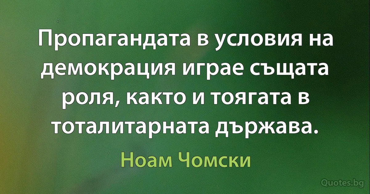 Пропагандата в условия на демокрация играе същата роля, както и тоягата в тоталитарната държава. (Ноам Чомски)