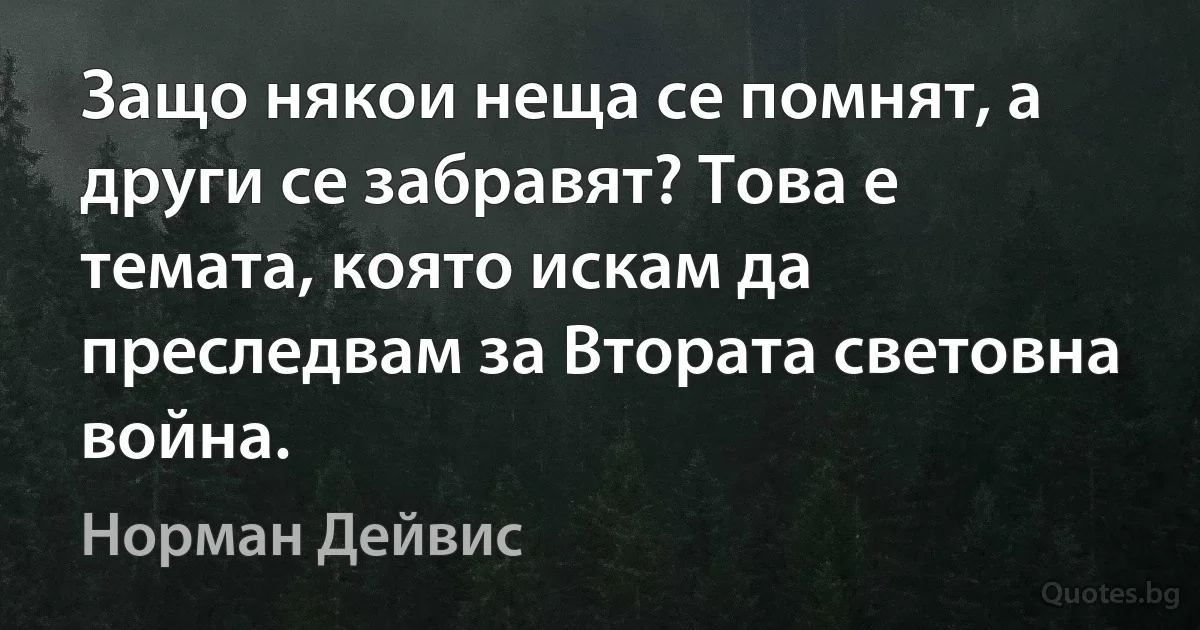 Защо някои неща се помнят, а други се забравят? Това е темата, която искам да преследвам за Втората световна война. (Норман Дейвис)