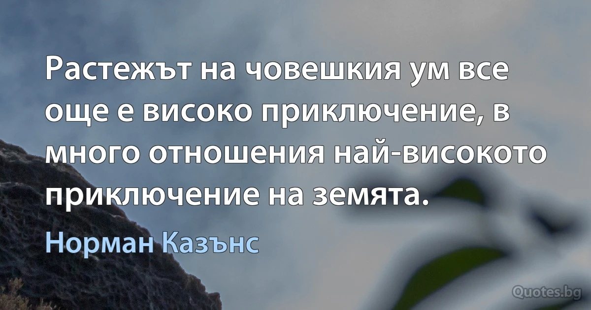 Растежът на човешкия ум все още е високо приключение, в много отношения най-високото приключение на земята. (Норман Казънс)