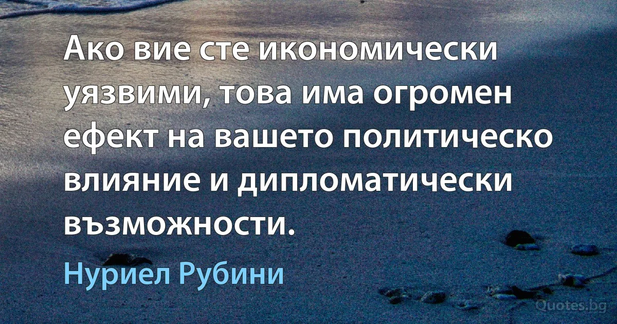 Ако вие сте икономически уязвими, това има огромен ефект на вашето политическо влияние и дипломатически възможности. (Нуриел Рубини)