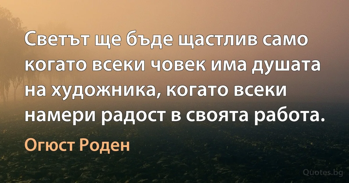 Светът ще бъде щастлив само когато всеки човек има душата на художника, когато всеки намери радост в своята работа. (Огюст Роден)