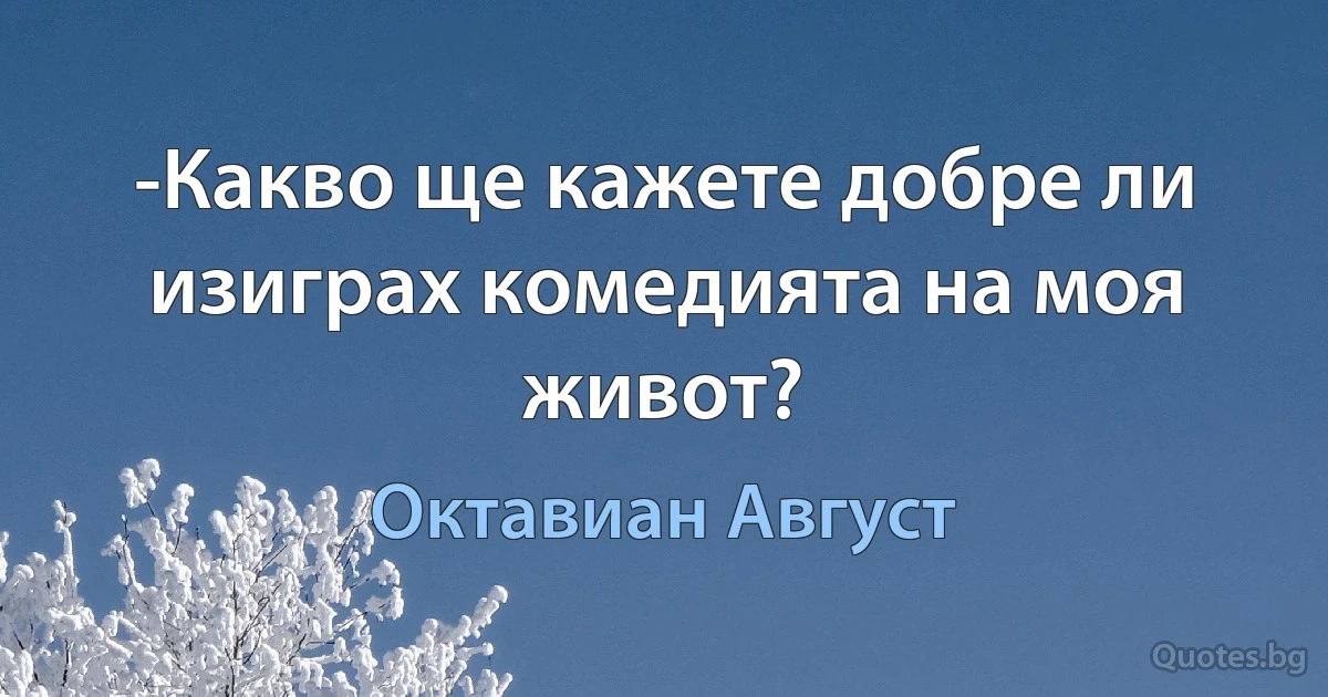 -Какво ще кажете добре ли изиграх комедията на моя живот? (Октавиан Август)