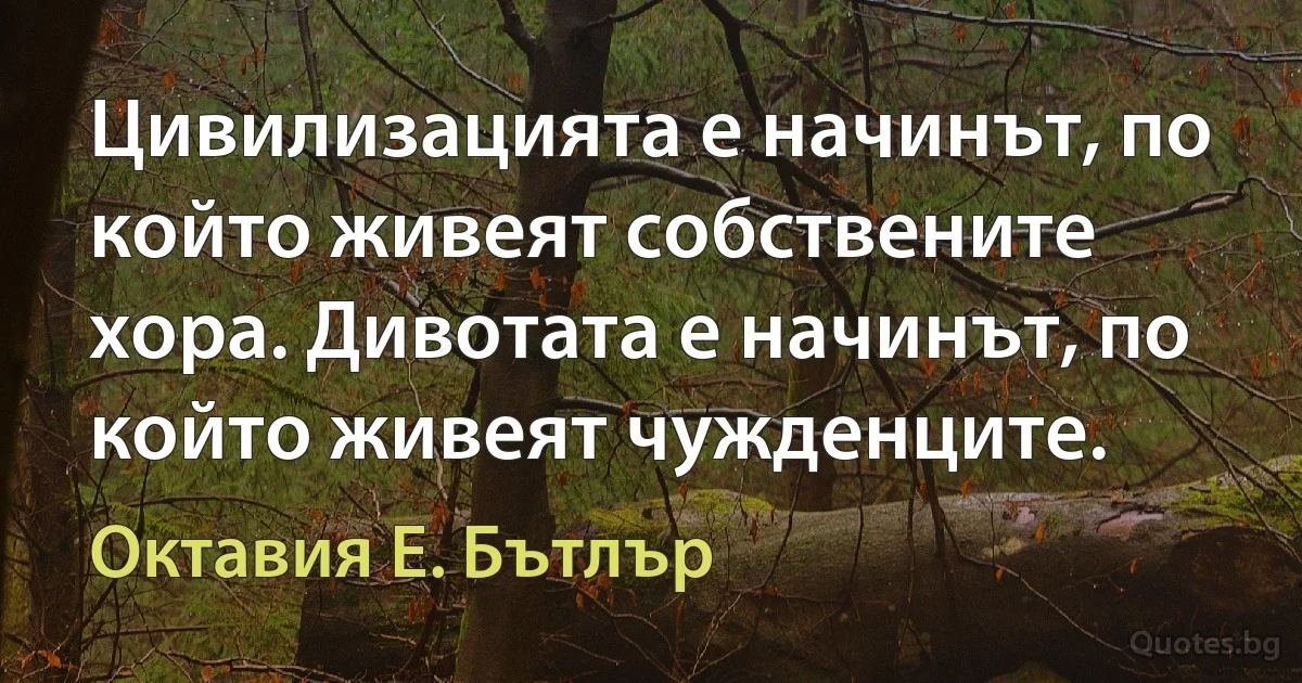 Цивилизацията е начинът, по който живеят собствените хора. Дивотата е начинът, по който живеят чужденците. (Октавия Е. Бътлър)