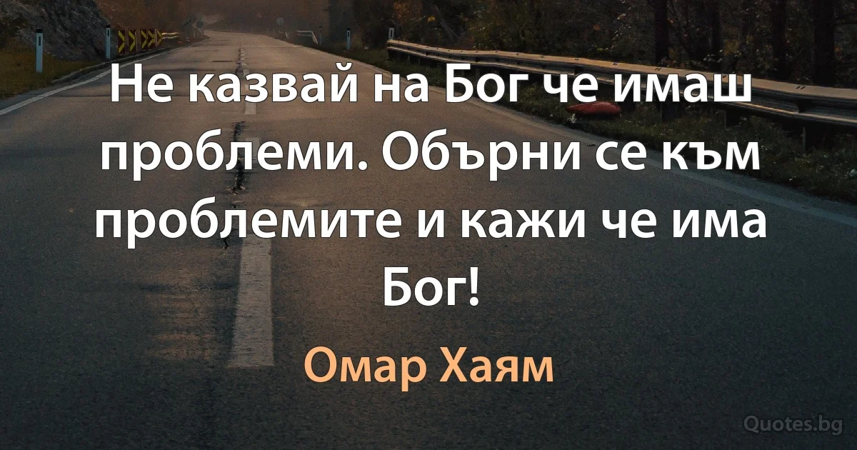 Не казвай на Бог че имаш проблеми. Обърни се към проблемите и кажи че има Бог! (Омар Хаям)