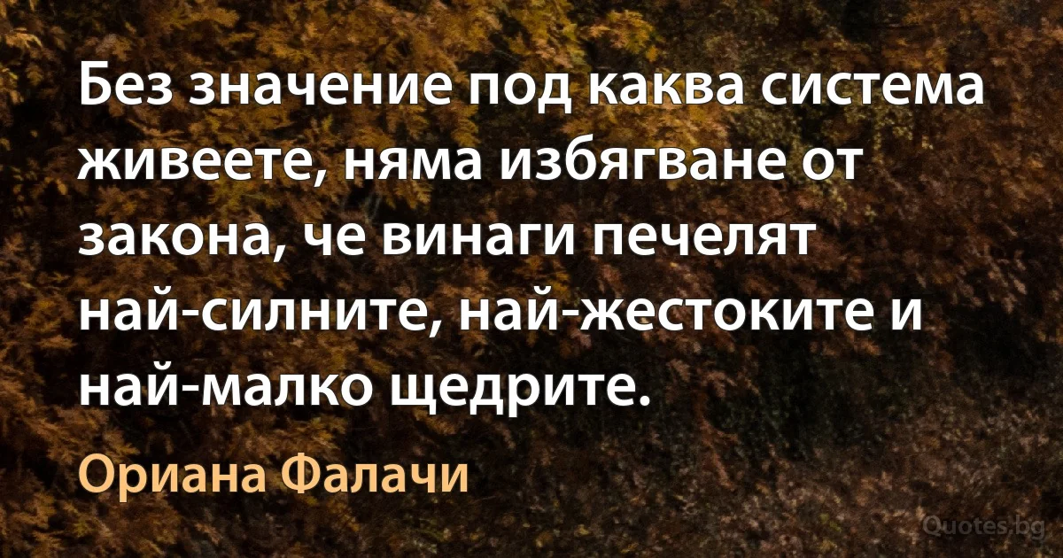 Без значение под каква система живеете, няма избягване от закона, че винаги печелят най-силните, най-жестоките и най-малко щедрите. (Ориана Фалачи)