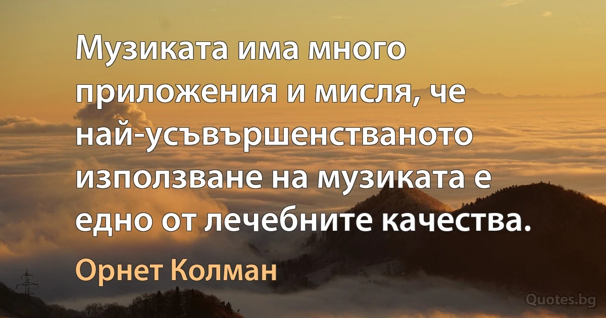 Музиката има много приложения и мисля, че най-усъвършенстваното използване на музиката е едно от лечебните качества. (Орнет Колман)