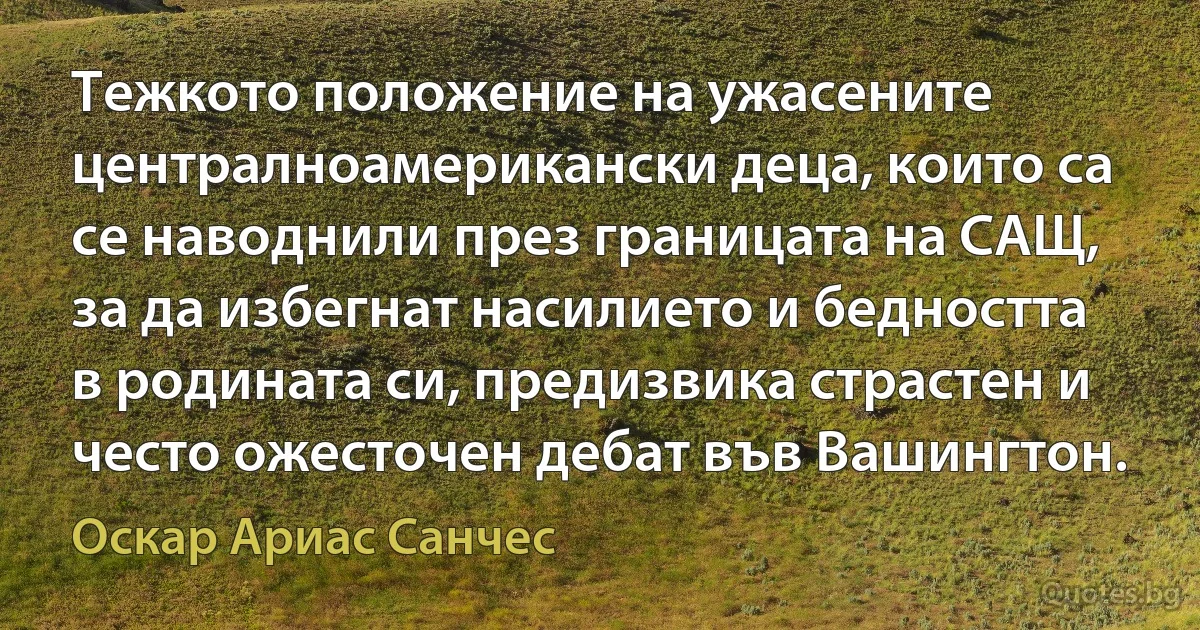 Тежкото положение на ужасените централноамерикански деца, които са се наводнили през границата на САЩ, за да избегнат насилието и бедността в родината си, предизвика страстен и често ожесточен дебат във Вашингтон. (Оскар Ариас Санчес)