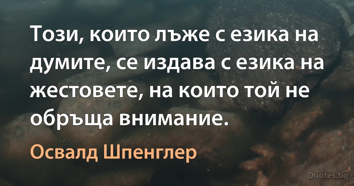 Този, които лъже с езика на думите, се издава с езика на жестовете, на които той не обръща внимание. (Освалд Шпенглер)