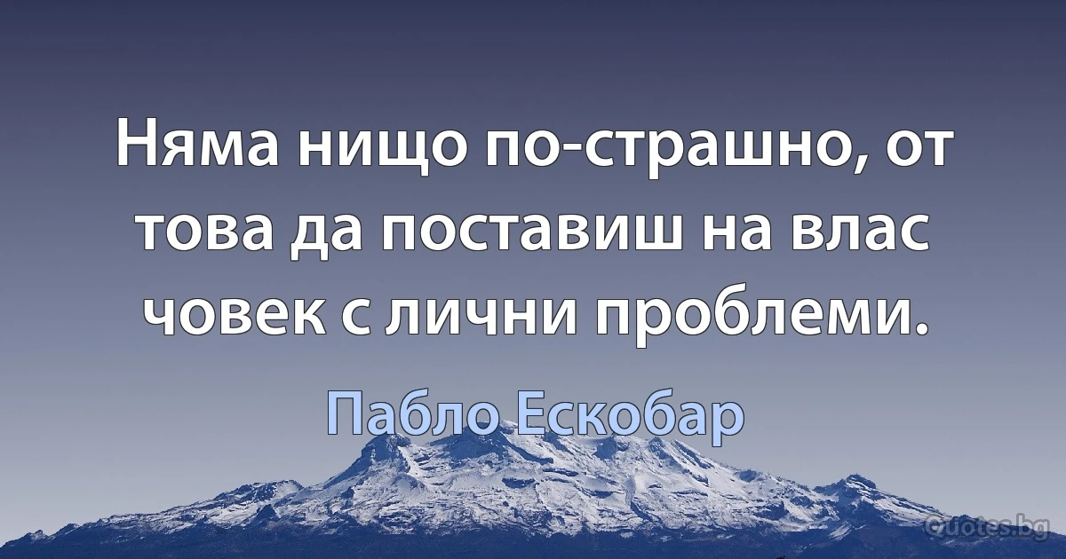 Няма нищо по-страшно, от това да поставиш на влас човек с лични проблеми. (Пабло Ескобар)