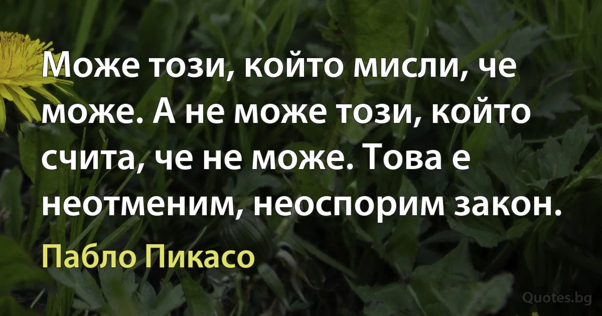 Може този, който мисли, че може. А не може този, който счита, че не може. Това е неотменим, неоспорим закон. (Пабло Пикасо)