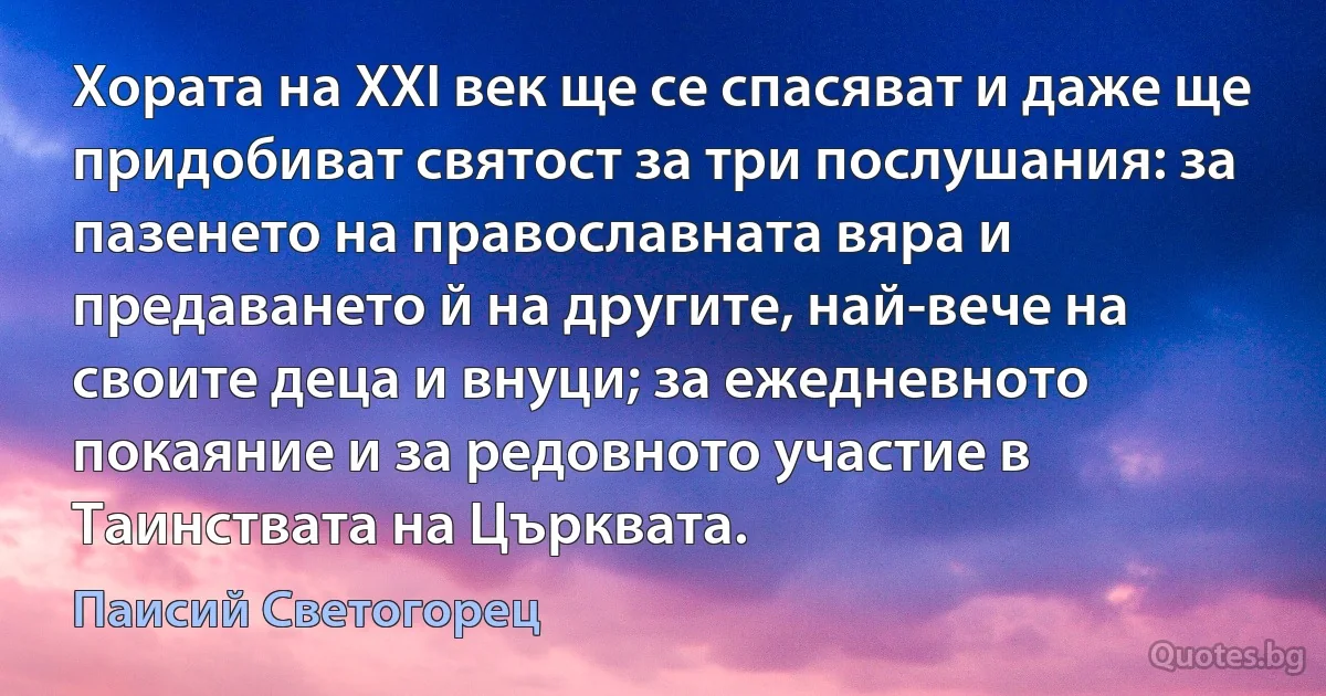 Хората на XXI век ще се спасяват и даже ще придобиват святост за три послушания: за пазенето на православната вяра и предаването й на другите, най-вече на своите деца и внуци; за ежедневното покаяние и за редовното участие в Таинствата на Църквата. (Паисий Светогорец)