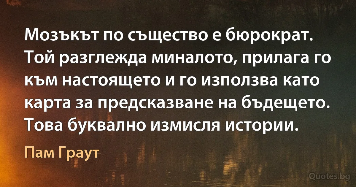 Мозъкът по същество е бюрократ. Той разглежда миналото, прилага го към настоящето и го използва като карта за предсказване на бъдещето. Това буквално измисля истории. (Пам Граут)