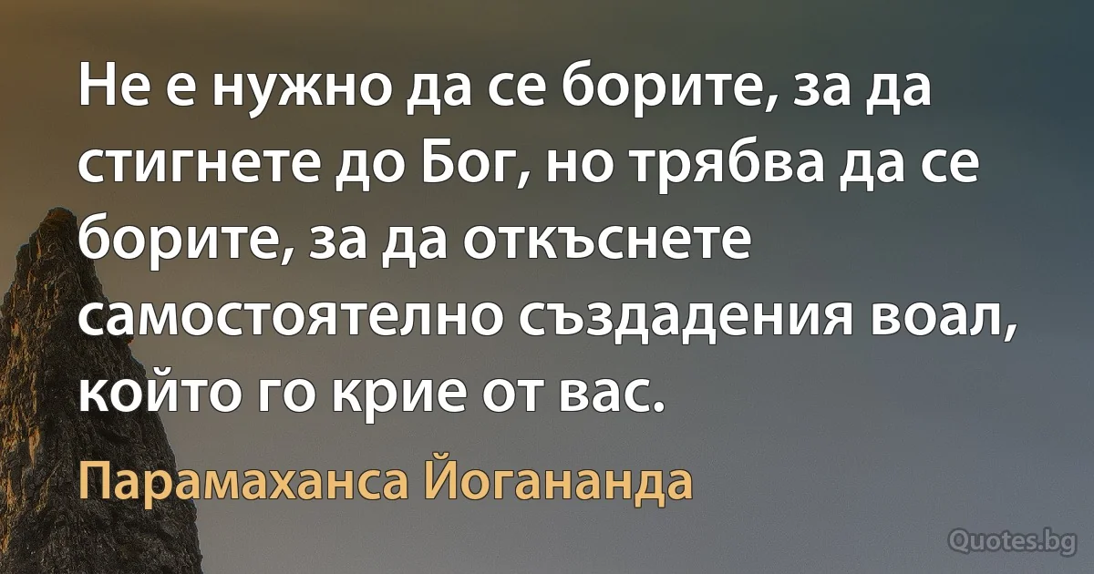 Не е нужно да се борите, за да стигнете до Бог, но трябва да се борите, за да откъснете самостоятелно създадения воал, който го крие от вас. (Парамаханса Йогананда)