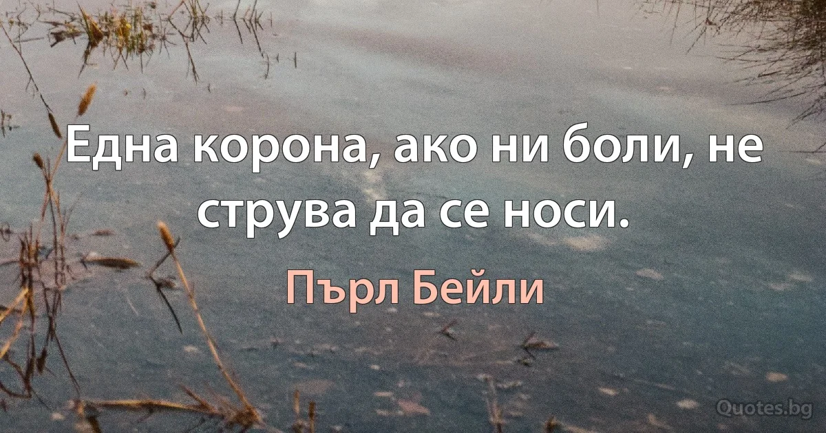 Една корона, ако ни боли, не струва да се носи. (Пърл Бейли)