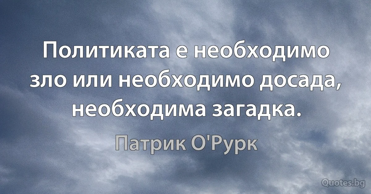 Политиката е необходимо зло или необходимо досада, необходима загадка. (Патрик О'Рурк)