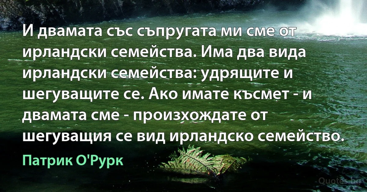 И двамата със съпругата ми сме от ирландски семейства. Има два вида ирландски семейства: удрящите и шегуващите се. Ако имате късмет - и двамата сме - произхождате от шегуващия се вид ирландско семейство. (Патрик О'Рурк)