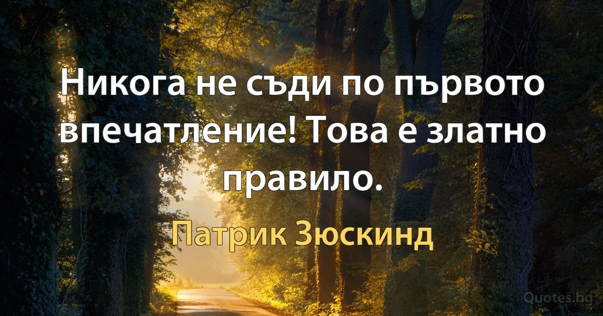 Никога не съди по първото впечатление! Това е златно правило. (Патрик Зюскинд)