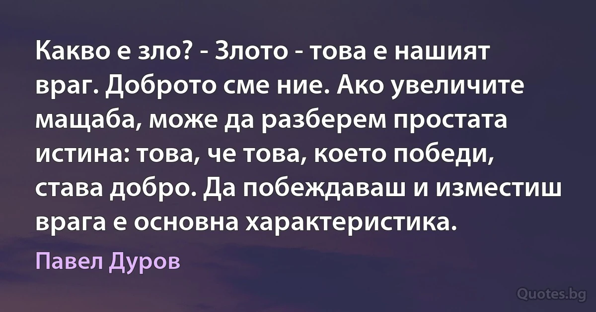 Какво е зло? - Злото - това е нашият враг. Доброто сме ние. Ако увеличите мащаба, може да разберем простата истина: това, че това, което победи, става добро. Да побеждаваш и изместиш врага е основна характеристика. (Павел Дуров)