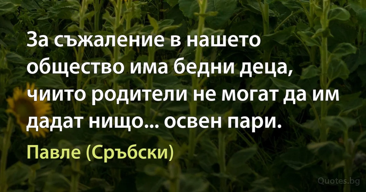 За съжаление в нашето общество има бедни деца, чиито родители не могат да им дадат нищо... освен пари. (Павле (Сръбски))