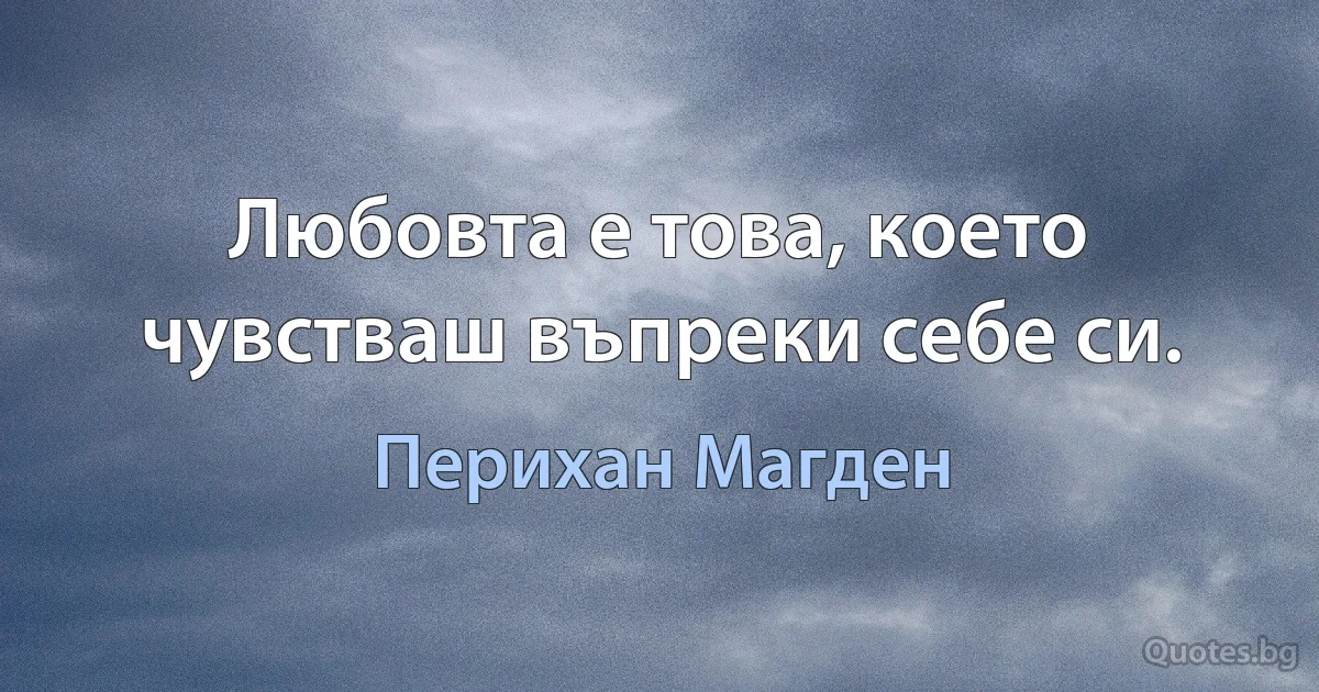 Любовта е това, което чувстваш въпреки себе си. (Перихан Магден)