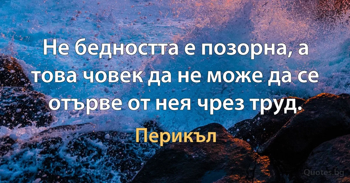 Не бедността е позорна, а това човек да не може да се отърве от нея чрез труд. (Перикъл)