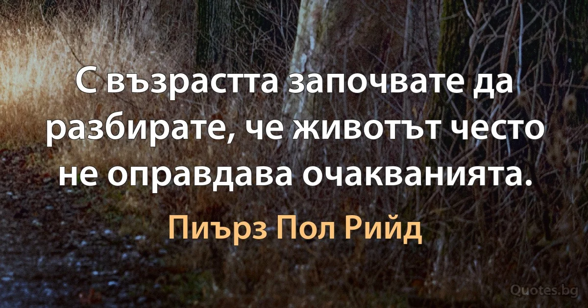 С възрастта започвате да разбирате, че животът често не оправдава очакванията. (Пиърз Пол Рийд)