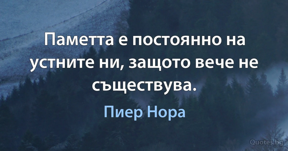 Паметта е постоянно на устните ни, защото вече не съществува. (Пиер Нора)