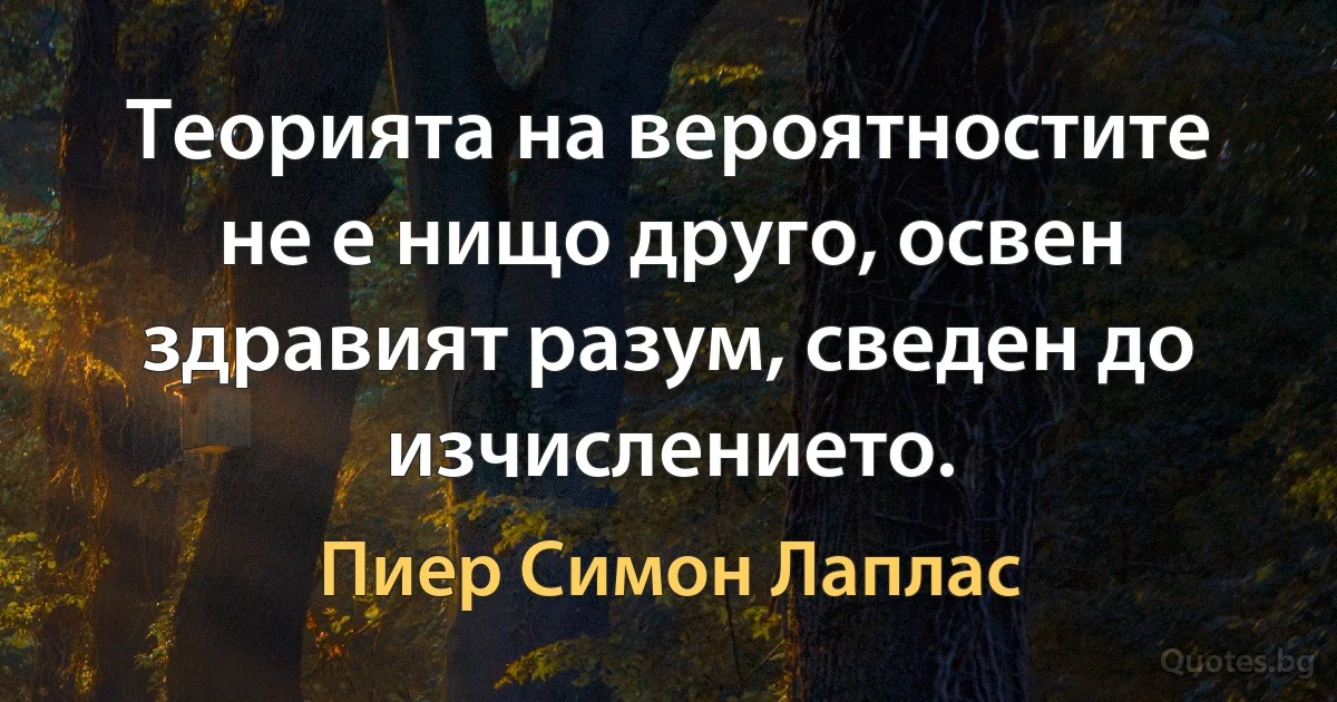 Теорията на вероятностите не е нищо друго, освен здравият разум, сведен до изчислението. (Пиер Симон Лаплас)