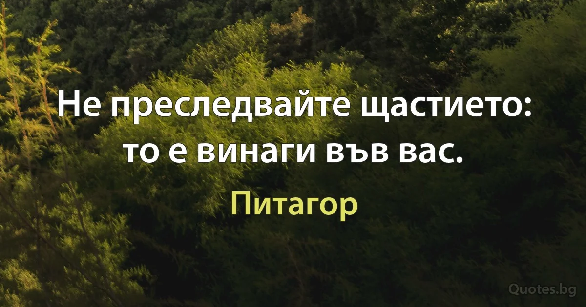 Не преследвайте щастието: то е винаги във вас. (Питагор)