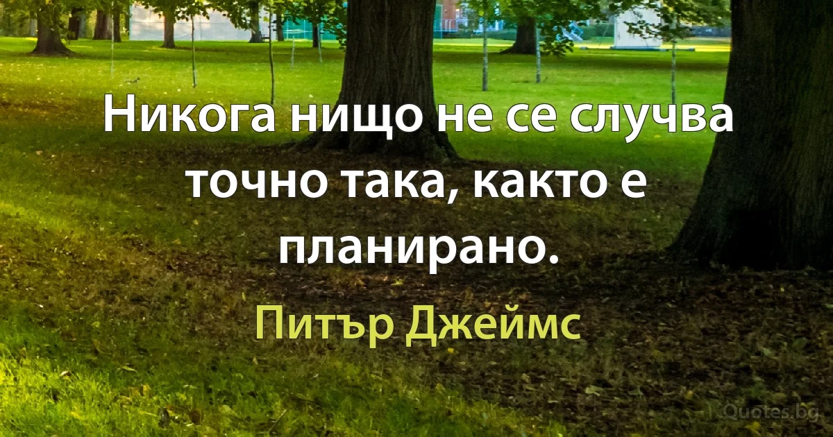 Никога нищо не се случва точно така, както е планирано. (Питър Джеймс)