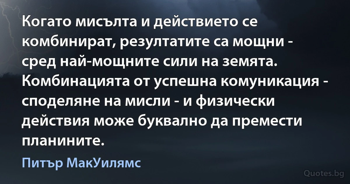 Когато мисълта и действието се комбинират, резултатите са мощни - сред най-мощните сили на земята. Комбинацията от успешна комуникация - споделяне на мисли - и физически действия може буквално да премести планините. (Питър МакУилямс)