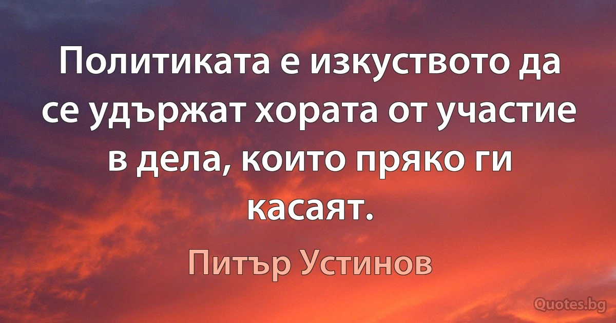 Политиката е изкуството да се удържат хората от участие в дела, които пряко ги касаят. (Питър Устинов)