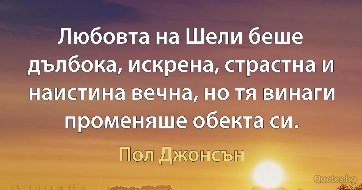 Любовта на Шели беше дълбока, искрена, страстна и наистина вечна, но тя винаги променяше обекта си. (Пол Джонсън)